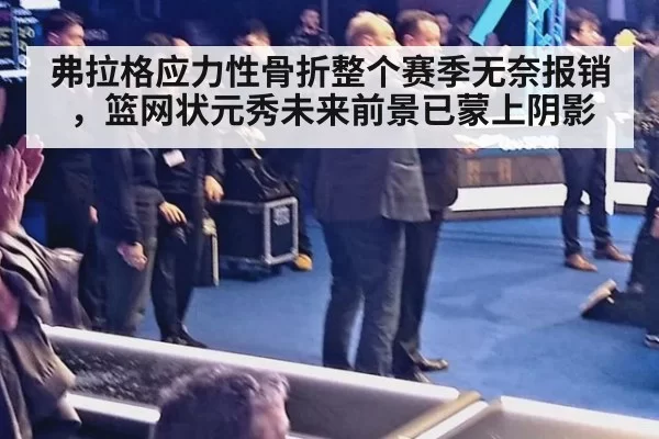 弗拉格应力性骨折整个赛季无奈报销,篮网状元秀未来前景已蒙上阴影