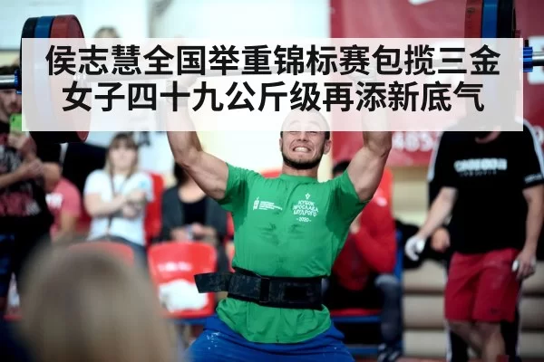 侯志慧全国举重锦标赛包揽三金 女子四十九公斤级再添新底气