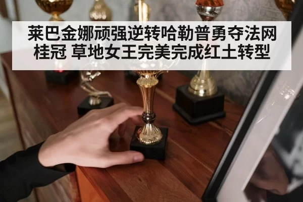 莱巴金娜顽强逆转哈勒普勇夺法网桂冠 草地女王完美完成红土转型