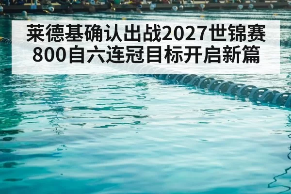 莱德基确认出战2027世锦赛 800自六连冠目标开启新篇