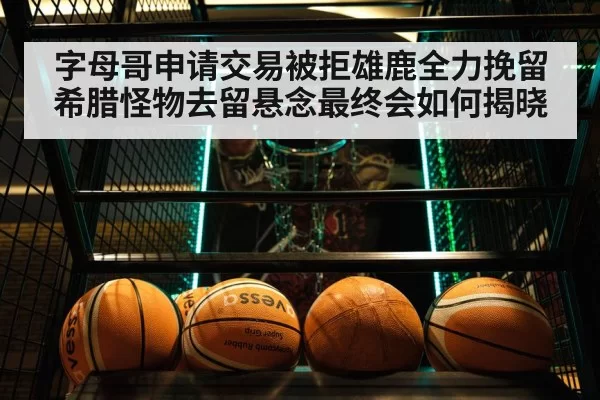字母哥申请交易被拒雄鹿全力挽留希腊怪物去留悬念最终会如何揭晓
