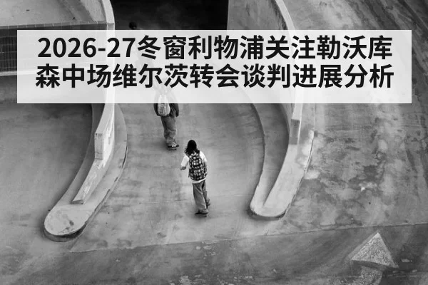 2026-27冬窗利物浦关注勒沃库森中场维尔茨转会谈判进展分析